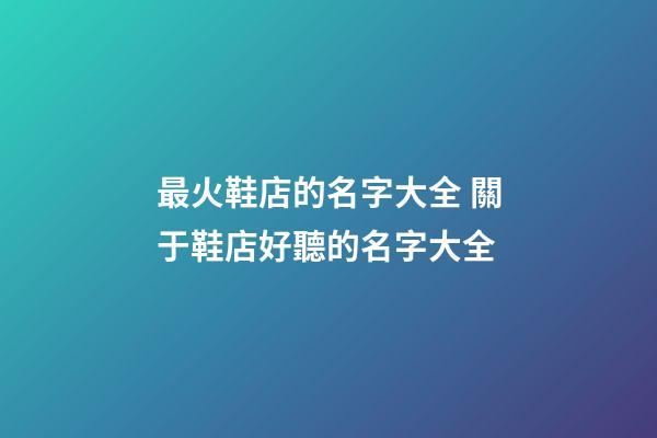 最火鞋店的名字大全 關于鞋店好聽的名字大全